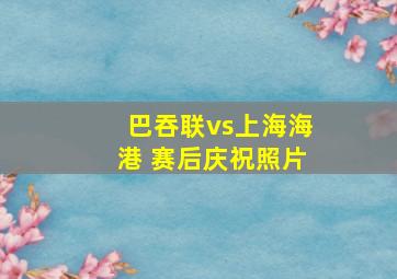 巴吞联vs上海海港 赛后庆祝照片